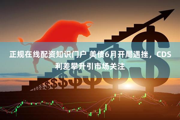 正规在线配资知识门户 美债6月开局遇挫，CDS利差攀升引市场关注