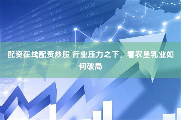 配资在线配资炒股 行业压力之下，看农垦乳业如何破局