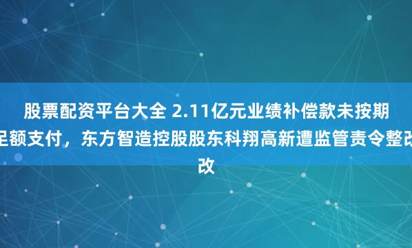 股票配资平台大全 2.11亿元业绩补偿款未按期足额支付，东方智造控股股东科翔高新遭监管责令整改