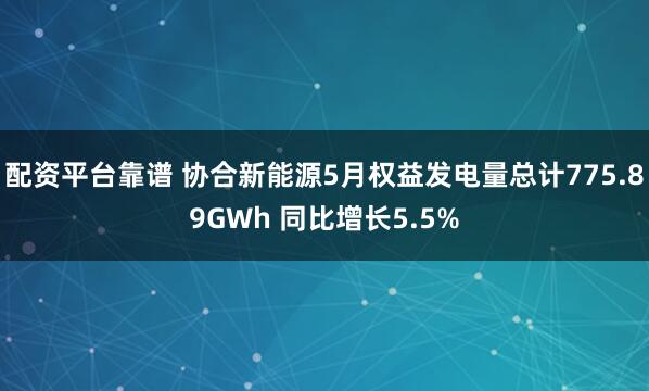 配资平台靠谱 协合新能源5月权益发电量总计775.89GWh 同比增长5.5%