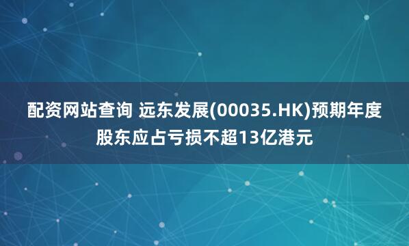 配资网站查询 远东发展(00035.HK)预期年度股东应占亏损不超13亿港元