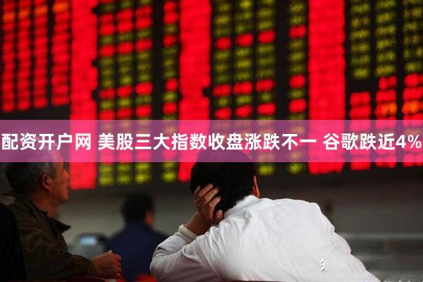 配资开户网 美股三大指数收盘涨跌不一 谷歌跌近4%