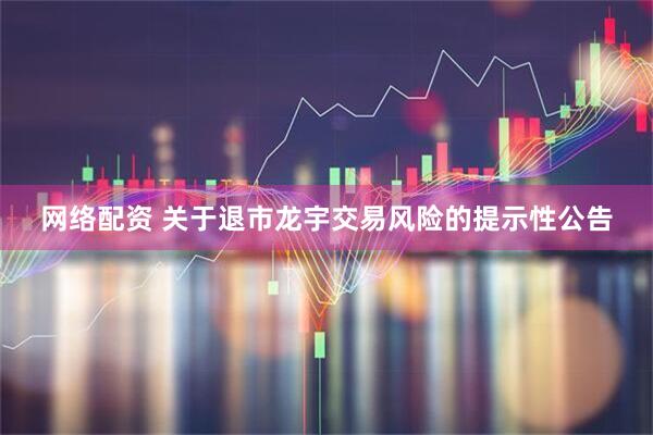 网络配资 关于退市龙宇交易风险的提示性公告
