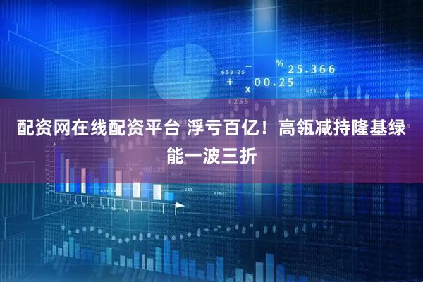 配资网在线配资平台 浮亏百亿！高瓴减持隆基绿能一波三折