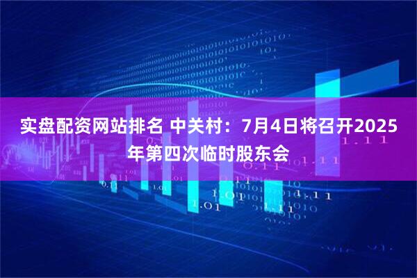 实盘配资网站排名 中关村：7月4日将召开2025年第四次临时股东会