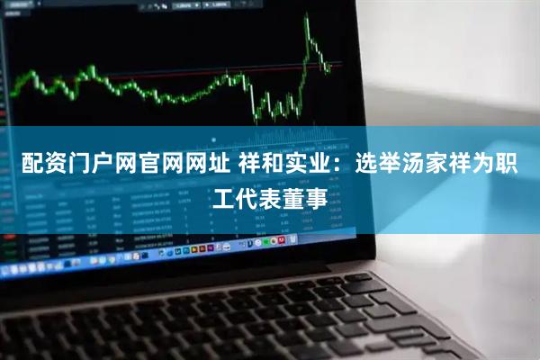 配资门户网官网网址 祥和实业：选举汤家祥为职工代表董事