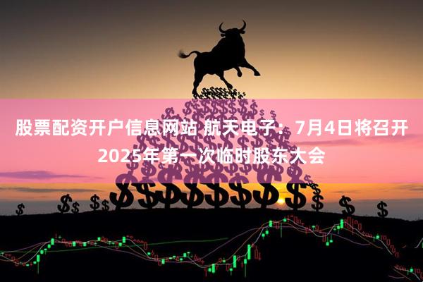 股票配资开户信息网站 航天电子：7月4日将召开2025年第一次临时股东大会