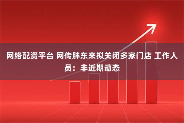网络配资平台 网传胖东来拟关闭多家门店 工作人员：非近期动态