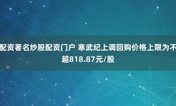配资著名炒股配资门户 寒武纪上调回购价格上限为不超818.87元/股