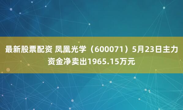最新股票配资 凤凰光学（600071）5月23日主力资金净卖出1965.15万元
