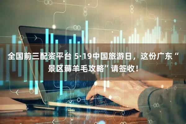 全国前三配资平台 5·19中国旅游日，这份广东“景区薅羊毛攻略”请签收！