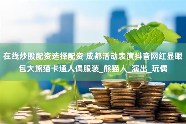 在线炒股配资选择配资 成都活动表演抖音网红显眼包大熊猫卡通人偶服装_熊猫人_演出_玩偶