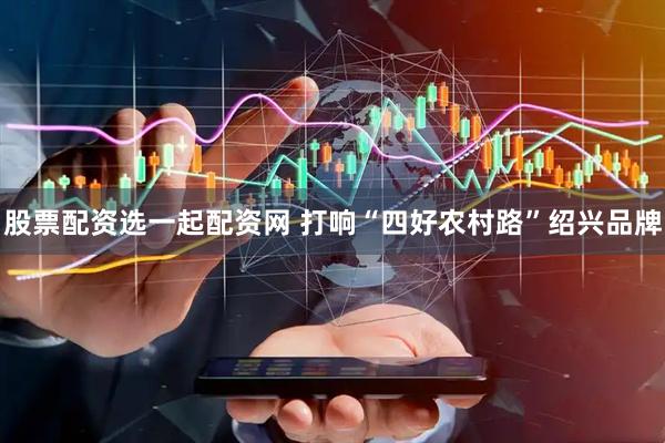 股票配资选一起配资网 打响“四好农村路”绍兴品牌