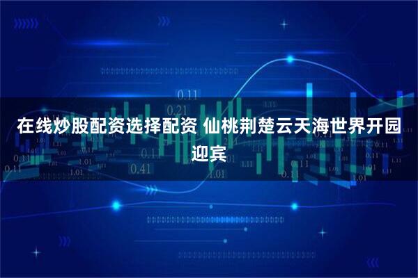 在线炒股配资选择配资 仙桃荆楚云天海世界开园迎宾