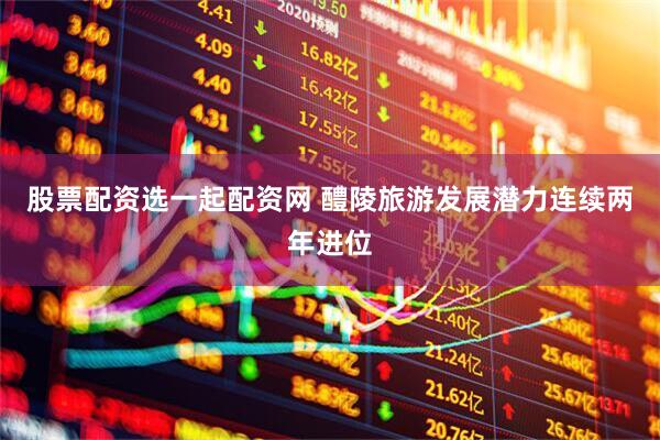 股票配资选一起配资网 醴陵旅游发展潜力连续两年进位