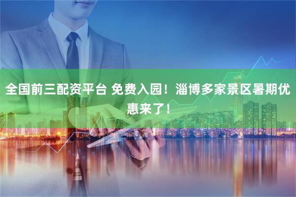 全国前三配资平台 免费入园！淄博多家景区暑期优惠来了！