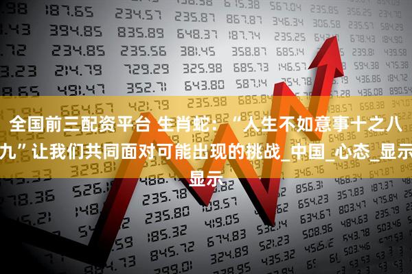 全国前三配资平台 生肖蛇：“人生不如意事十之八九”让我们共同面对可能出现的挑战_中国_心态_显示
