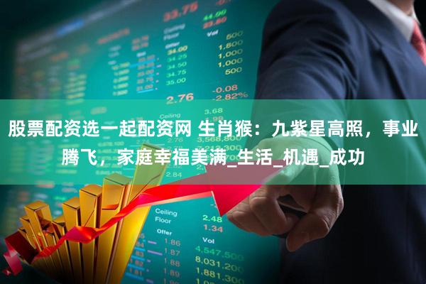 股票配资选一起配资网 生肖猴：九紫星高照，事业腾飞，家庭幸福美满_生活_机遇_成功