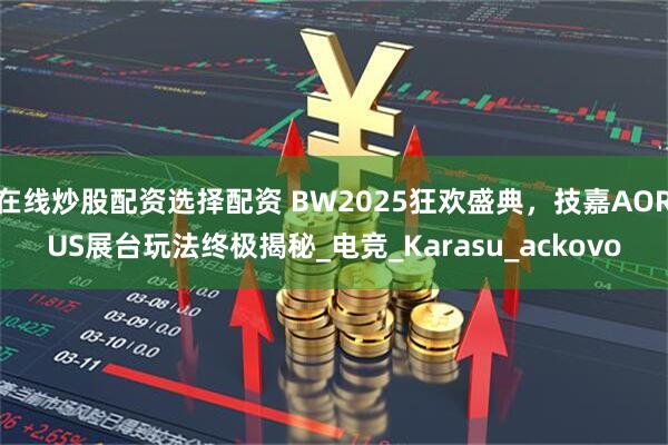 在线炒股配资选择配资 BW2025狂欢盛典，技嘉AORUS展台玩法终极揭秘_电竞_Karasu_ackovo
