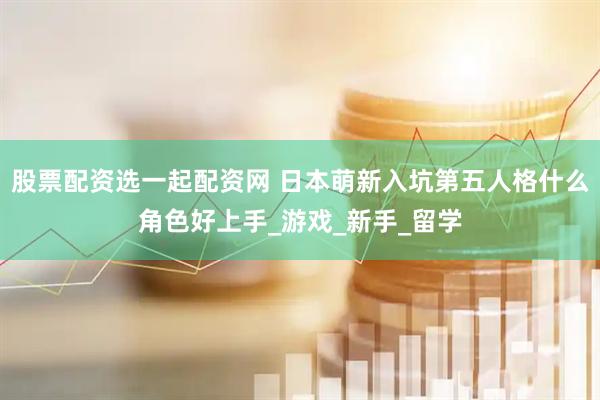 股票配资选一起配资网 日本萌新入坑第五人格什么角色好上手_游戏_新手_留学