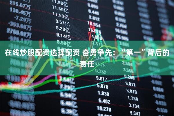 在线炒股配资选择配资 奋勇争先：“第一”背后的责任