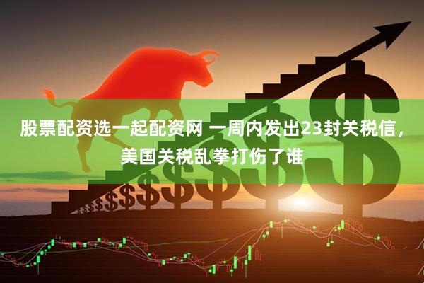 股票配资选一起配资网 一周内发出23封关税信，美国关税乱拳打伤了谁