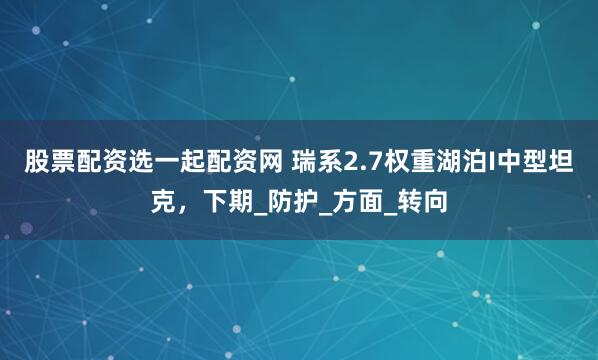 股票配资选一起配资网 瑞系2.7权重湖泊I中型坦克，下期_防护_方面_转向