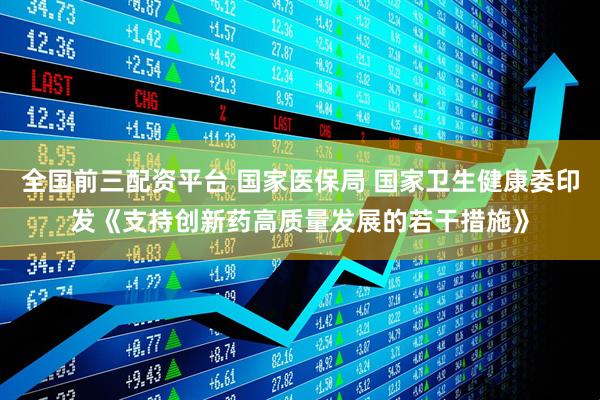 全国前三配资平台 国家医保局 国家卫生健康委印发《支持创新药高质量发展的若干措施》