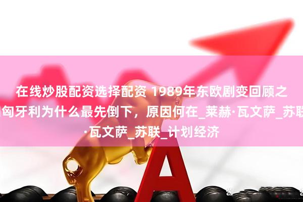 在线炒股配资选择配资 1989年东欧剧变回顾之一：波兰和匈牙利为什么最先倒下，原因何在_莱赫·瓦文萨_苏联_计划经济