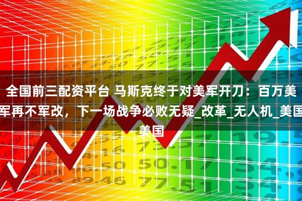 全国前三配资平台 马斯克终于对美军开刀：百万美军再不军改，下一场战争必败无疑_改革_无人机_美国