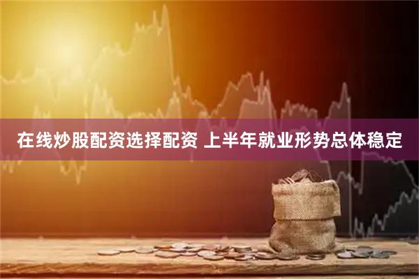 在线炒股配资选择配资 上半年就业形势总体稳定