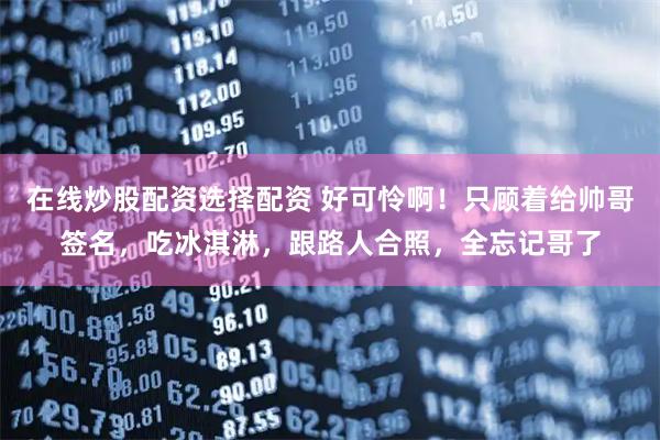 在线炒股配资选择配资 好可怜啊！只顾着给帅哥签名，吃冰淇淋，跟路人合照，全忘记哥了