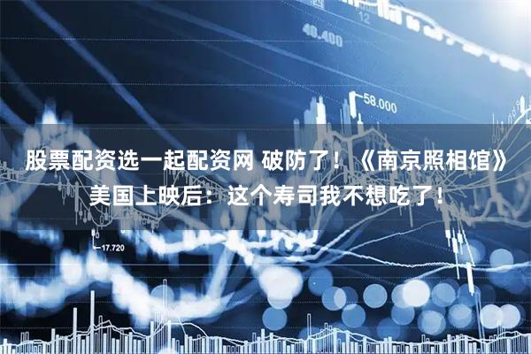 股票配资选一起配资网 破防了！《南京照相馆》美国上映后：这个寿司我不想吃了！