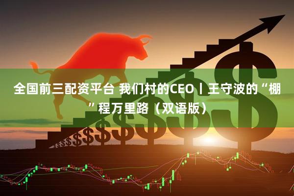 全国前三配资平台 我们村的CEO丨王守波的“棚”程万里路（双语版）