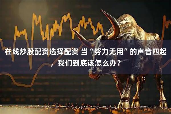在线炒股配资选择配资 当“努力无用”的声音四起，我们到底该怎么办？