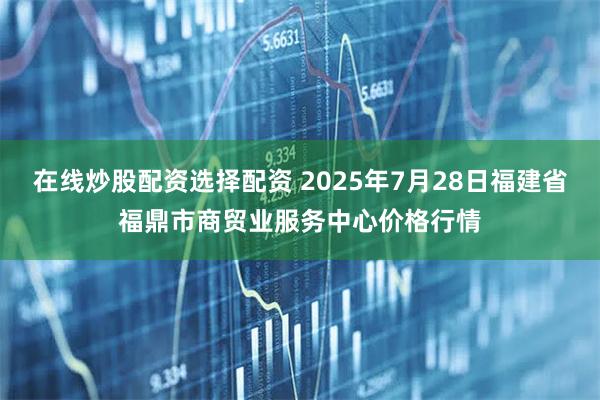 在线炒股配资选择配资 2025年7月28日福建省福鼎市商贸业服务中心价格行情