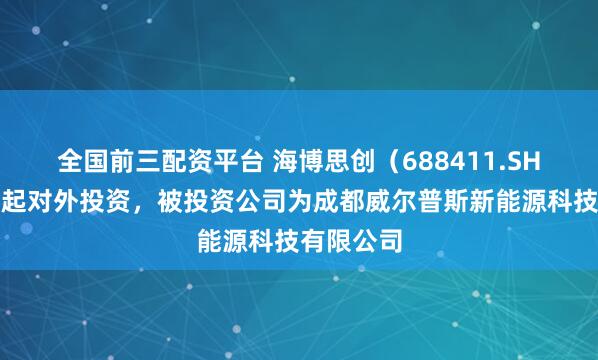 全国前三配资平台 海博思创（688411.SH）新增一起对外投资，被投资公司为成都威尔普斯新能源科技有限公司