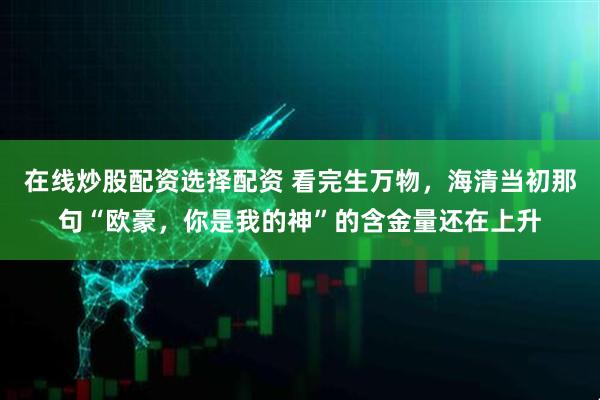 在线炒股配资选择配资 看完生万物，海清当初那句“欧豪，你是我的神”的含金量还在上升
