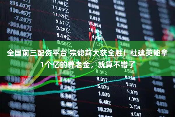 全国前三配资平台 宗馥莉大获全胜！杜建英能拿1个亿的养老金，就算不错了