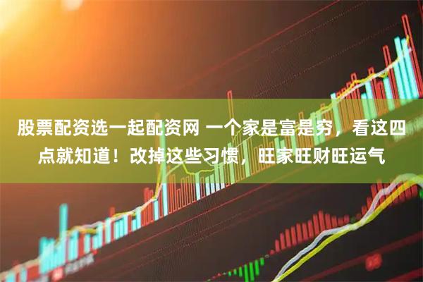 股票配资选一起配资网 一个家是富是穷，看这四点就知道！改掉这些习惯，旺家旺财旺运气
