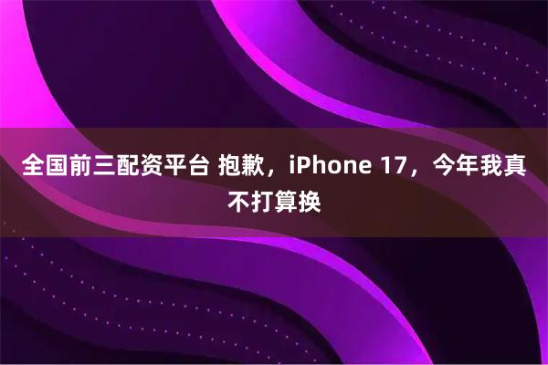 全国前三配资平台 抱歉，iPhone 17，今年我真不打算换