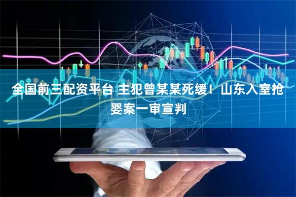 全国前三配资平台 主犯曾某某死缓！山东入室抢婴案一审宣判