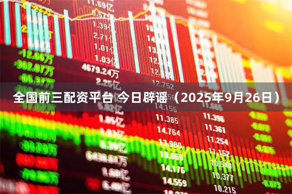 全国前三配资平台 今日辟谣（2025年9月26日）