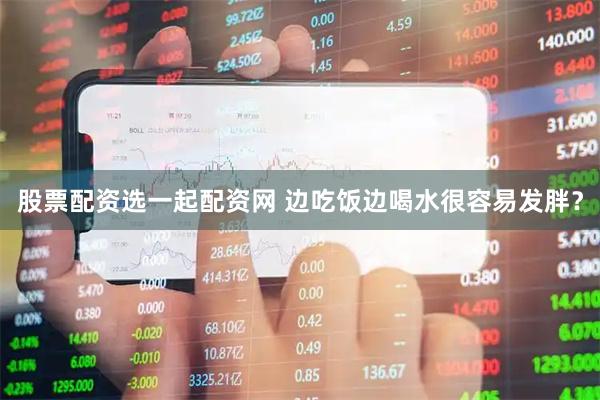 股票配资选一起配资网 边吃饭边喝水很容易发胖？