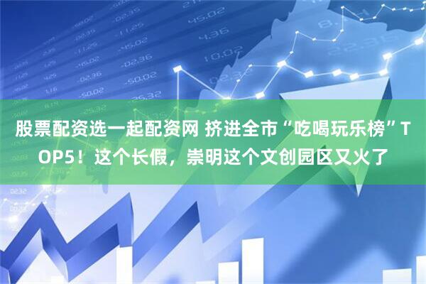 股票配资选一起配资网 挤进全市“吃喝玩乐榜”TOP5！这个长假，崇明这个文创园区又火了