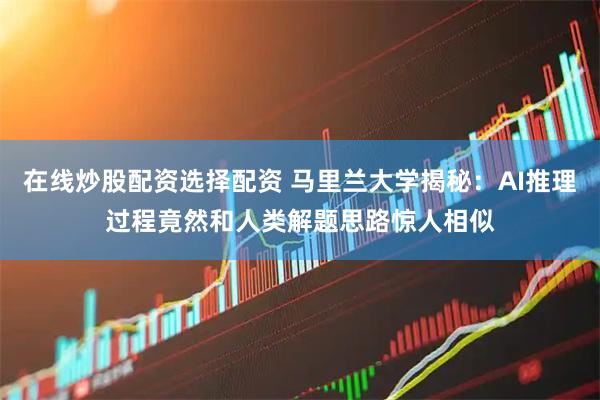 在线炒股配资选择配资 马里兰大学揭秘：AI推理过程竟然和人类解题思路惊人相似