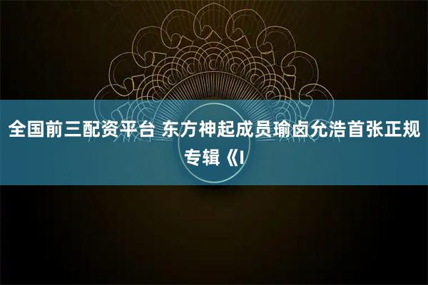 全国前三配资平台 东方神起成员瑜卤允浩首张正规专辑《I