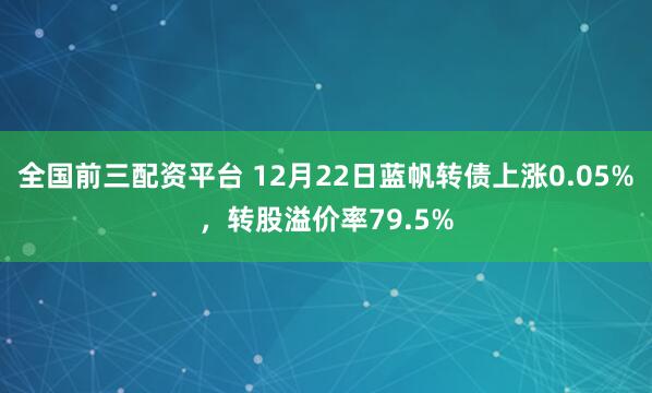 全国前三配资平台 12月22日蓝帆转债上涨0.05%,转股溢价率79.5%