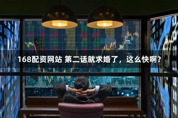168配资网站 第二话就求婚了，这么快啊？