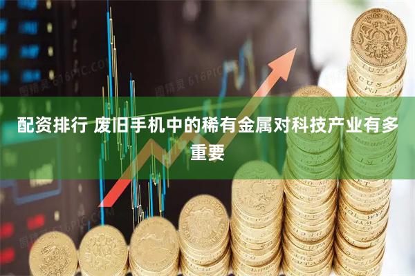 配资排行 废旧手机中的稀有金属对科技产业有多重要
